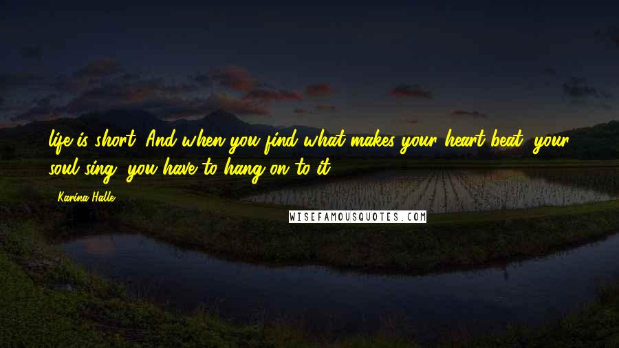 Karina Halle Quotes: life is short. And when you find what makes your heart beat, your soul sing, you have to hang on to it.