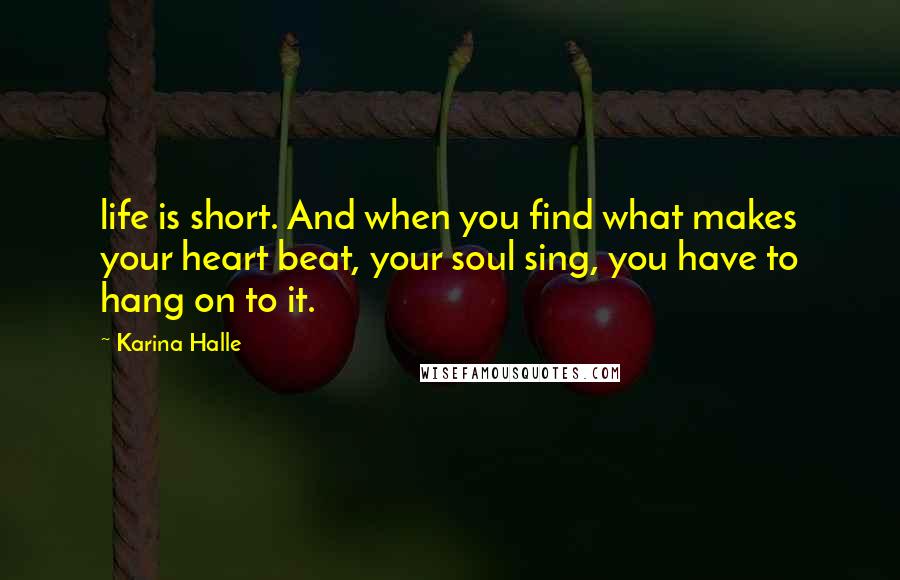 Karina Halle Quotes: life is short. And when you find what makes your heart beat, your soul sing, you have to hang on to it.