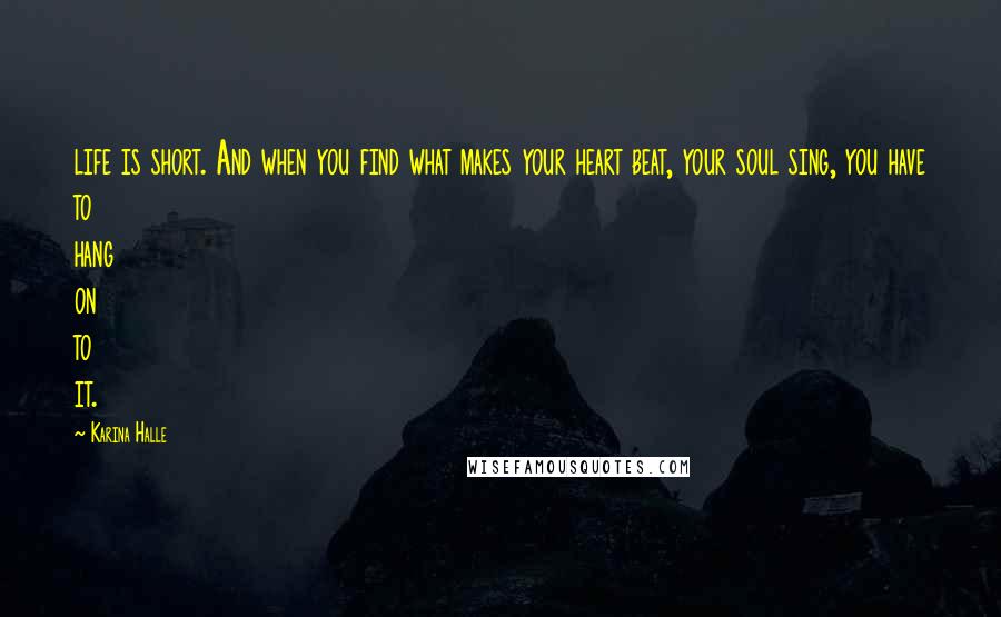 Karina Halle Quotes: life is short. And when you find what makes your heart beat, your soul sing, you have to hang on to it.