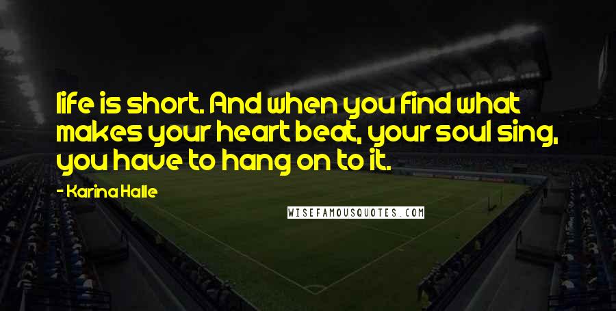 Karina Halle Quotes: life is short. And when you find what makes your heart beat, your soul sing, you have to hang on to it.