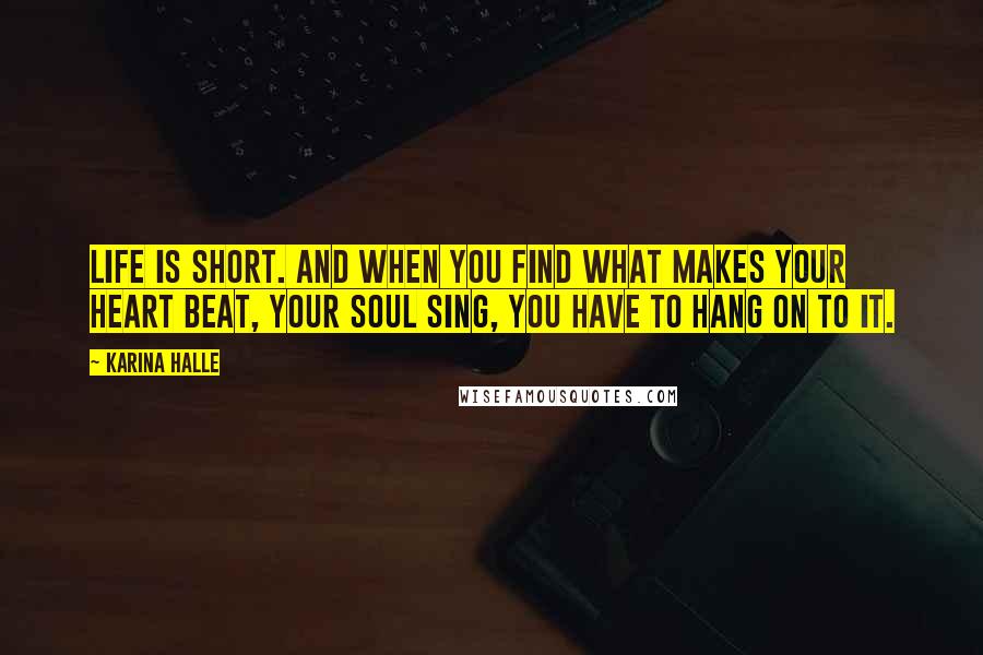 Karina Halle Quotes: life is short. And when you find what makes your heart beat, your soul sing, you have to hang on to it.