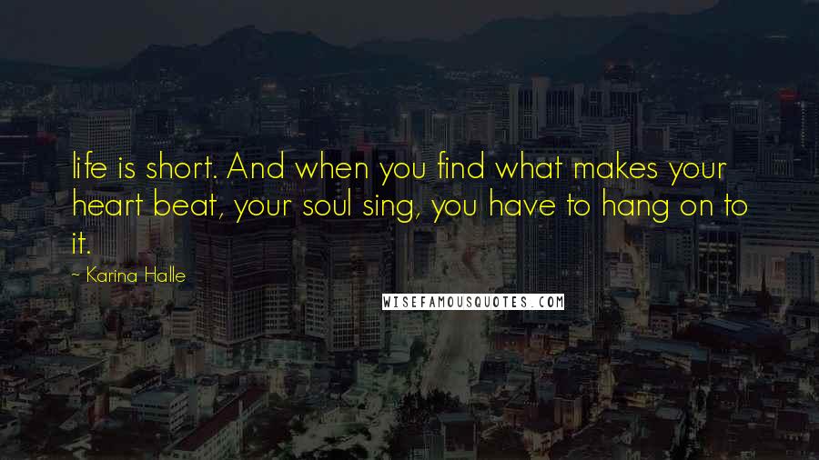 Karina Halle Quotes: life is short. And when you find what makes your heart beat, your soul sing, you have to hang on to it.