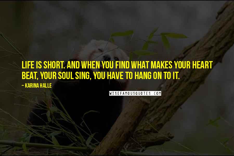 Karina Halle Quotes: life is short. And when you find what makes your heart beat, your soul sing, you have to hang on to it.