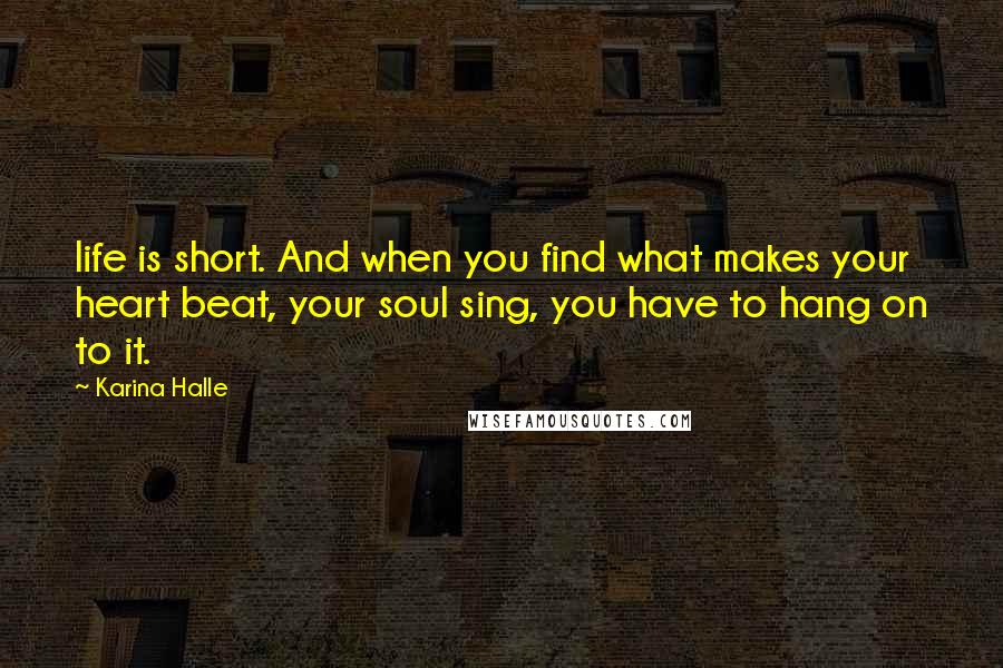 Karina Halle Quotes: life is short. And when you find what makes your heart beat, your soul sing, you have to hang on to it.