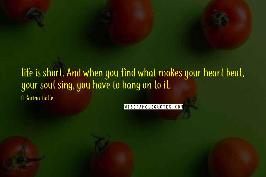 Karina Halle Quotes: life is short. And when you find what makes your heart beat, your soul sing, you have to hang on to it.