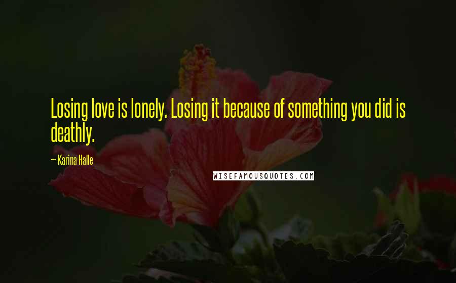 Karina Halle Quotes: Losing love is lonely. Losing it because of something you did is deathly.