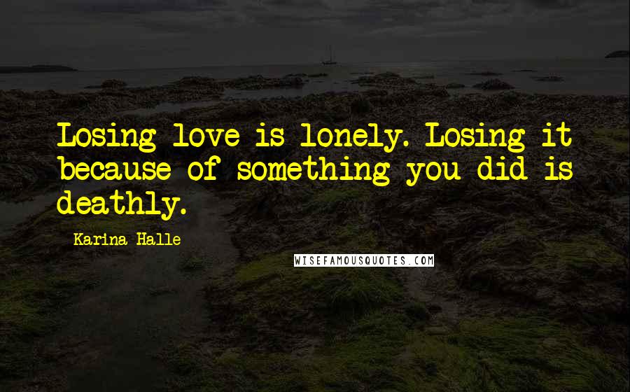 Karina Halle Quotes: Losing love is lonely. Losing it because of something you did is deathly.