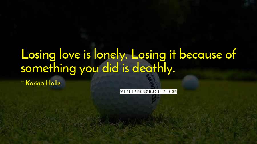 Karina Halle Quotes: Losing love is lonely. Losing it because of something you did is deathly.