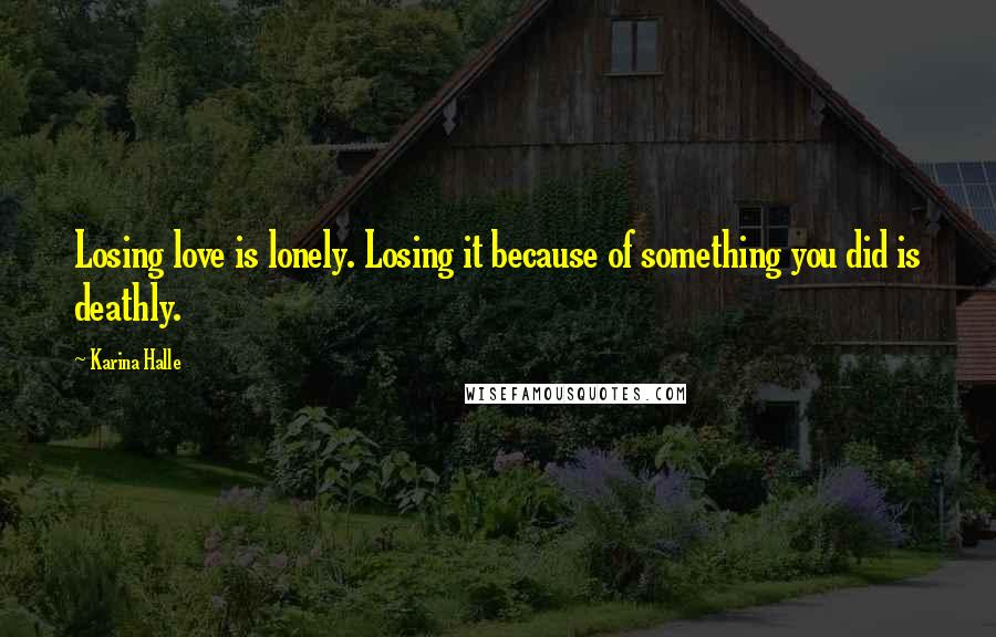 Karina Halle Quotes: Losing love is lonely. Losing it because of something you did is deathly.