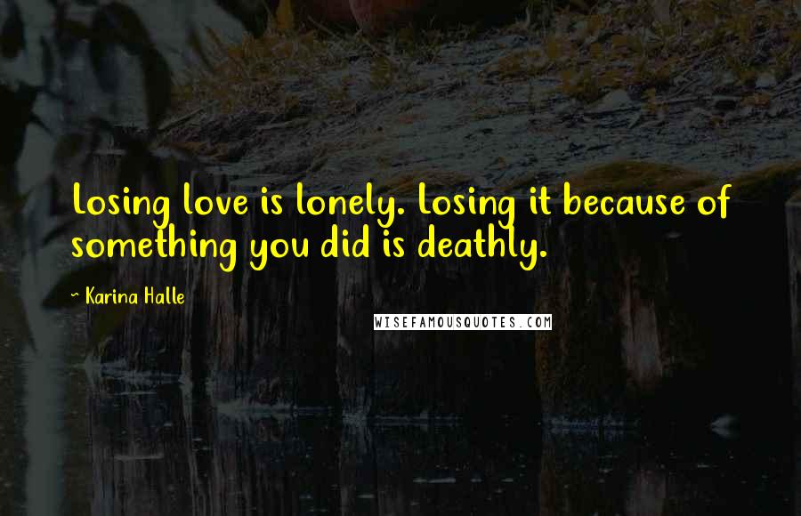 Karina Halle Quotes: Losing love is lonely. Losing it because of something you did is deathly.