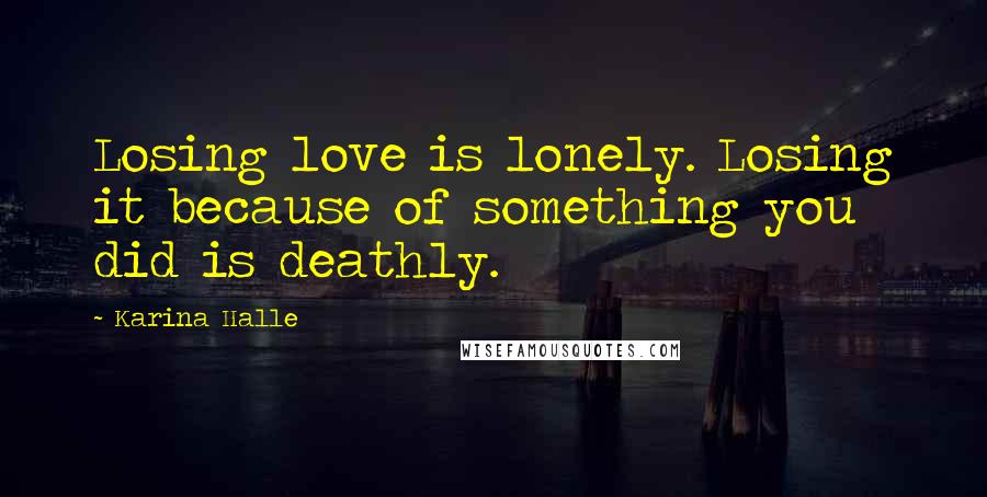Karina Halle Quotes: Losing love is lonely. Losing it because of something you did is deathly.