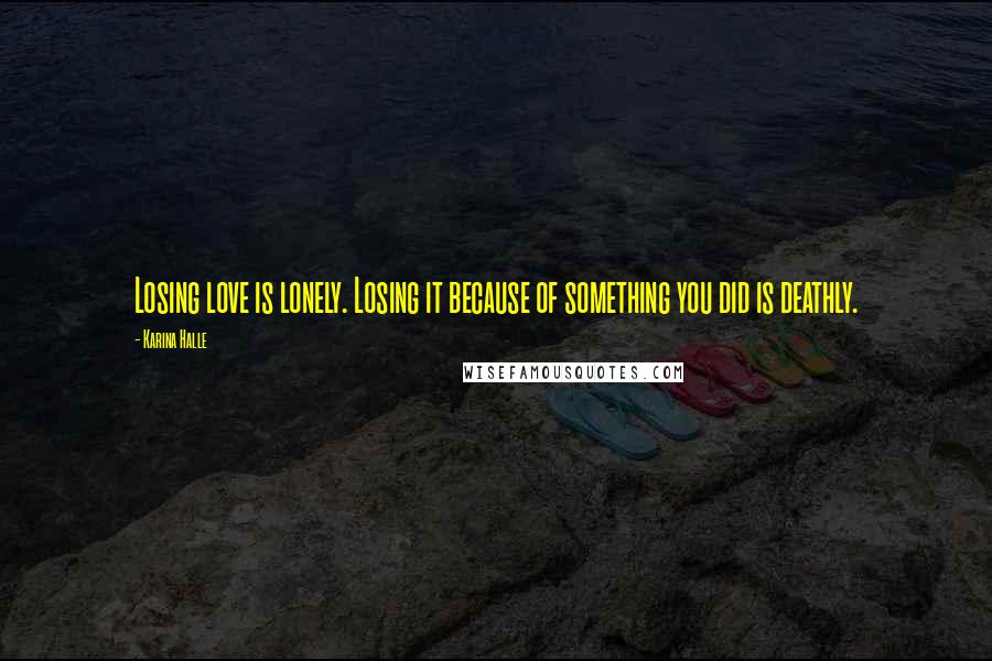 Karina Halle Quotes: Losing love is lonely. Losing it because of something you did is deathly.