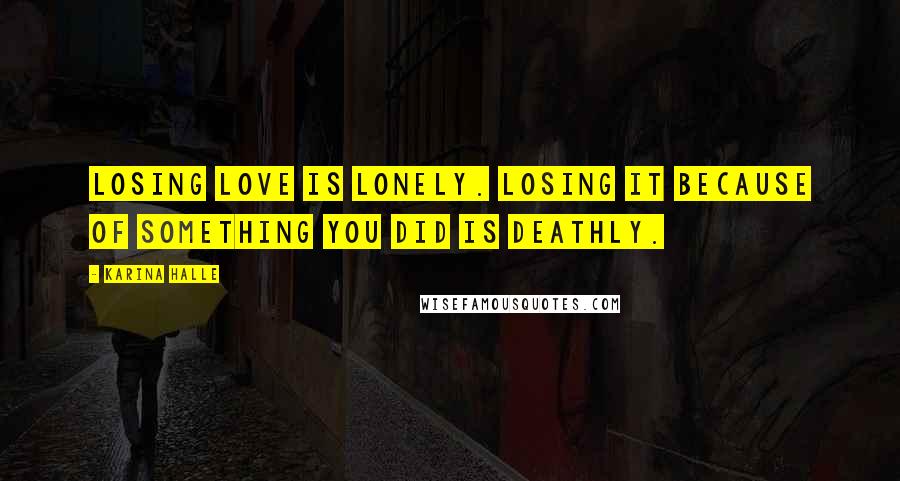 Karina Halle Quotes: Losing love is lonely. Losing it because of something you did is deathly.