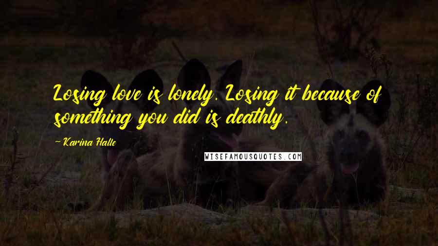 Karina Halle Quotes: Losing love is lonely. Losing it because of something you did is deathly.