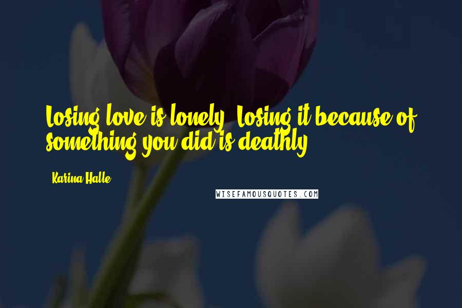 Karina Halle Quotes: Losing love is lonely. Losing it because of something you did is deathly.