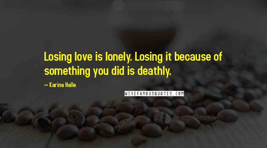 Karina Halle Quotes: Losing love is lonely. Losing it because of something you did is deathly.