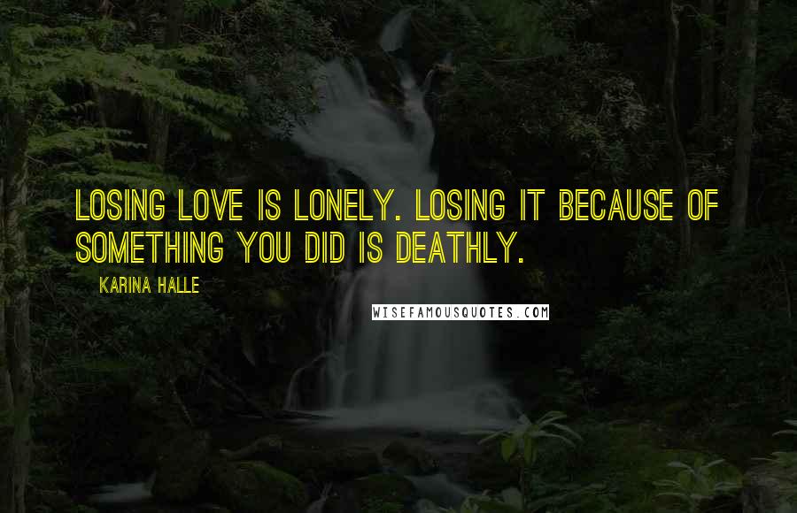 Karina Halle Quotes: Losing love is lonely. Losing it because of something you did is deathly.