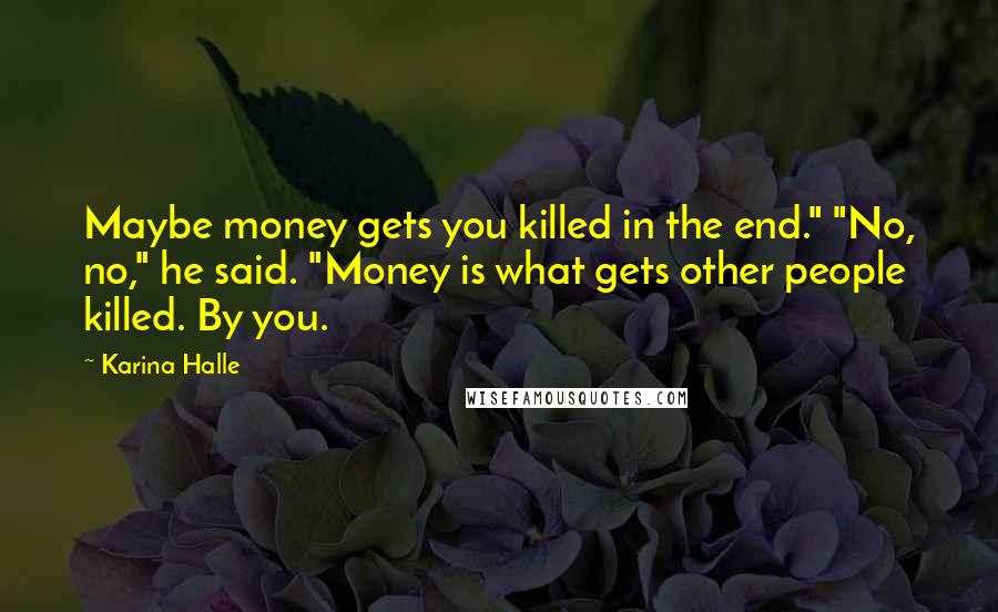 Karina Halle Quotes: Maybe money gets you killed in the end." "No, no," he said. "Money is what gets other people killed. By you.