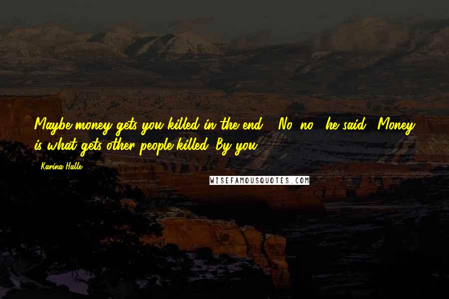 Karina Halle Quotes: Maybe money gets you killed in the end." "No, no," he said. "Money is what gets other people killed. By you.