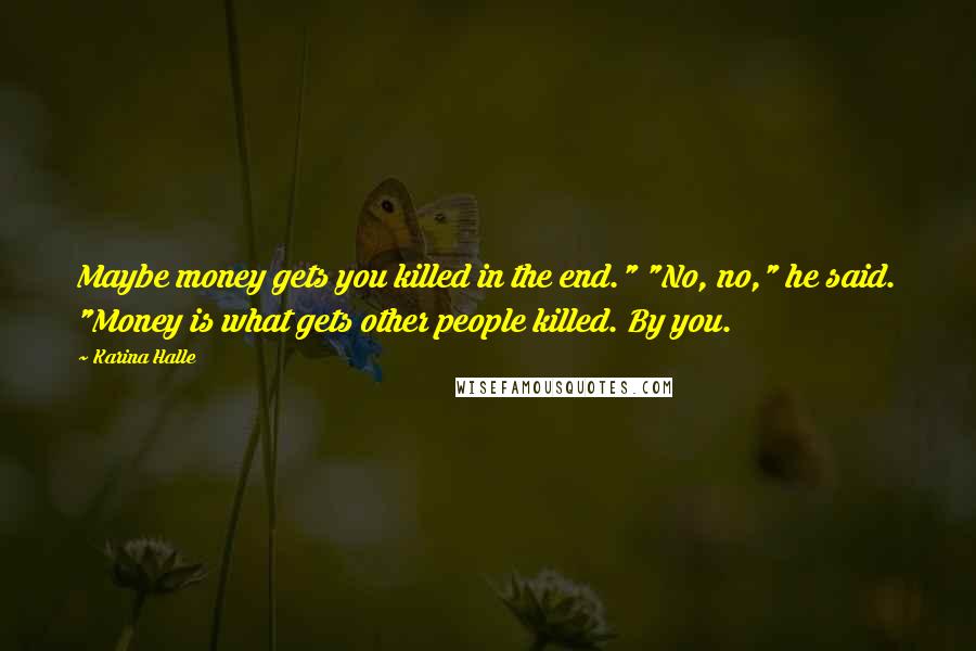 Karina Halle Quotes: Maybe money gets you killed in the end." "No, no," he said. "Money is what gets other people killed. By you.