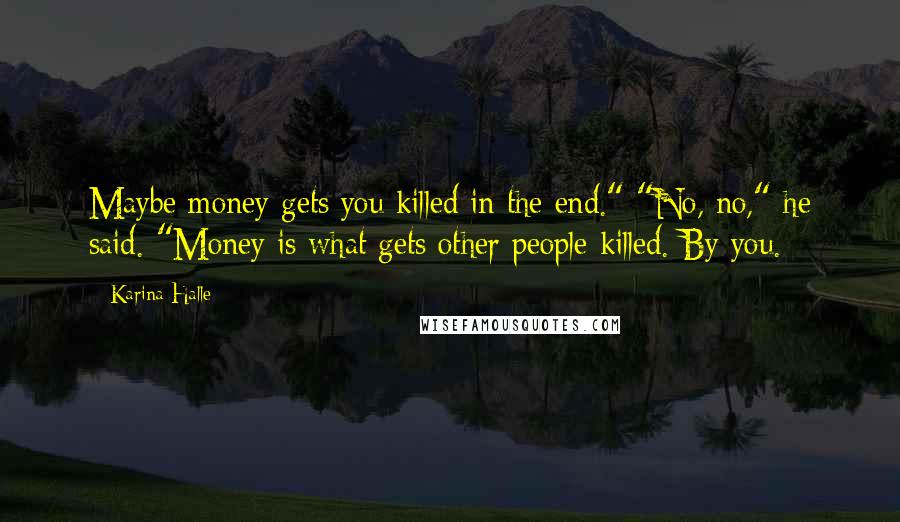 Karina Halle Quotes: Maybe money gets you killed in the end." "No, no," he said. "Money is what gets other people killed. By you.