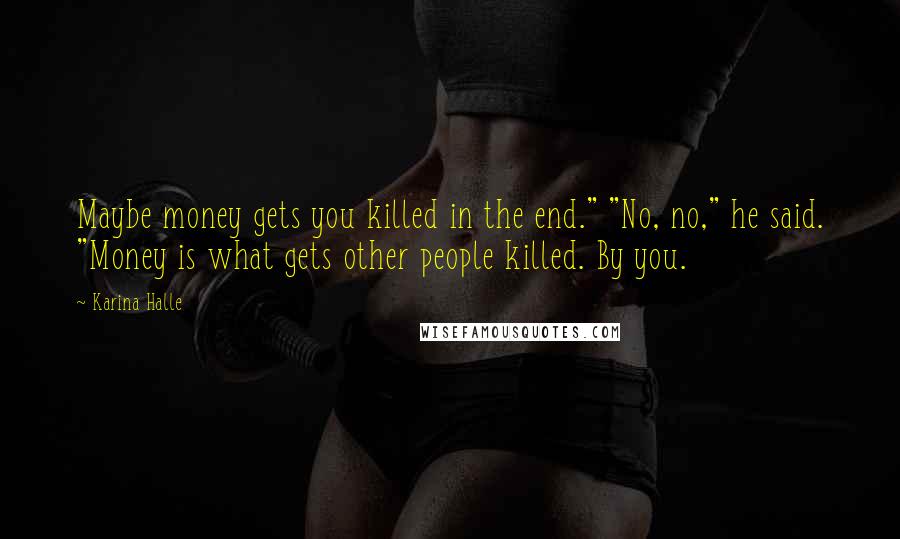 Karina Halle Quotes: Maybe money gets you killed in the end." "No, no," he said. "Money is what gets other people killed. By you.