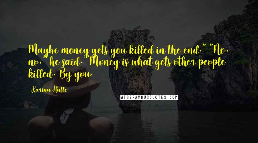 Karina Halle Quotes: Maybe money gets you killed in the end." "No, no," he said. "Money is what gets other people killed. By you.