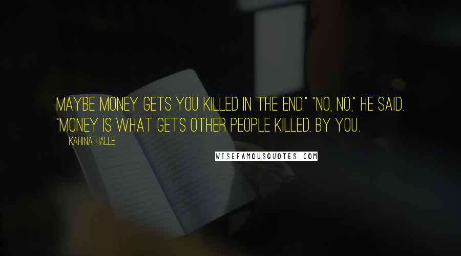 Karina Halle Quotes: Maybe money gets you killed in the end." "No, no," he said. "Money is what gets other people killed. By you.