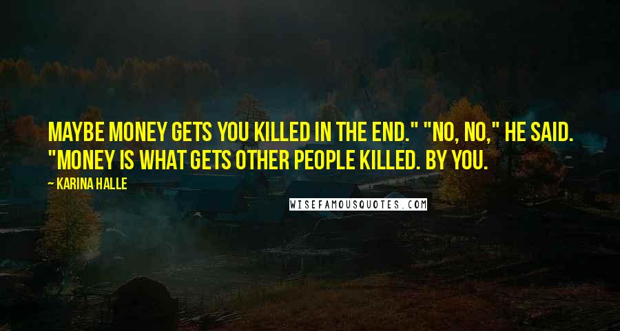 Karina Halle Quotes: Maybe money gets you killed in the end." "No, no," he said. "Money is what gets other people killed. By you.