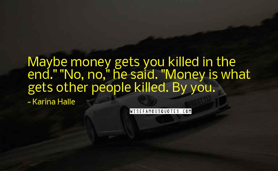 Karina Halle Quotes: Maybe money gets you killed in the end." "No, no," he said. "Money is what gets other people killed. By you.