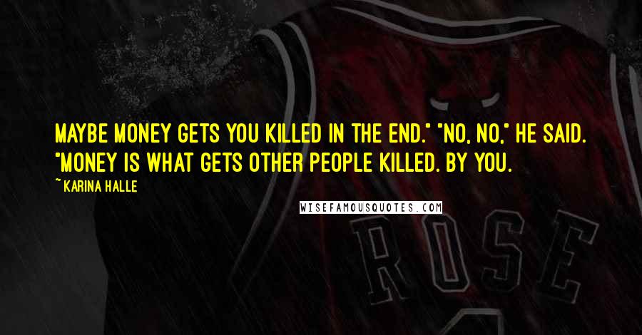 Karina Halle Quotes: Maybe money gets you killed in the end." "No, no," he said. "Money is what gets other people killed. By you.