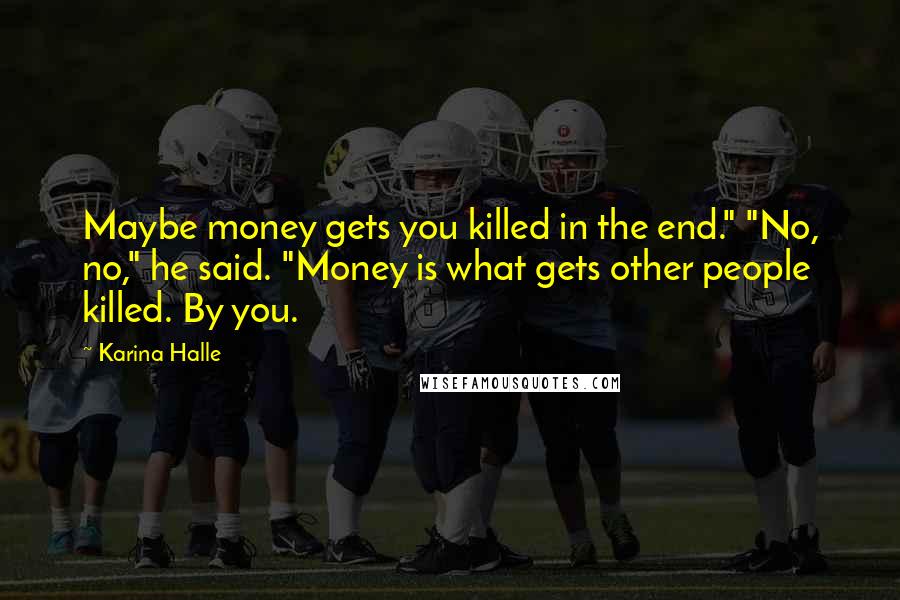 Karina Halle Quotes: Maybe money gets you killed in the end." "No, no," he said. "Money is what gets other people killed. By you.