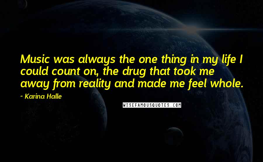 Karina Halle Quotes: Music was always the one thing in my life I could count on, the drug that took me away from reality and made me feel whole.