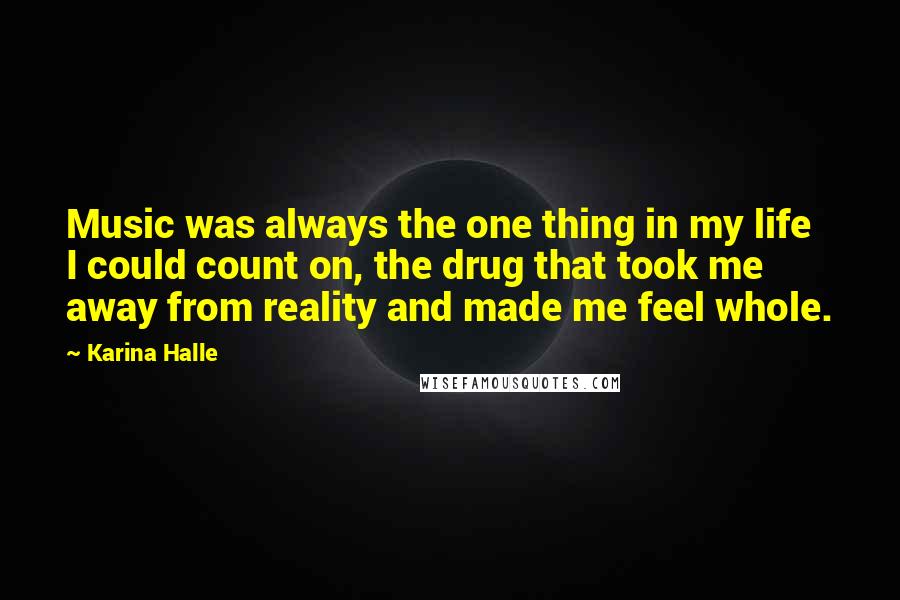 Karina Halle Quotes: Music was always the one thing in my life I could count on, the drug that took me away from reality and made me feel whole.