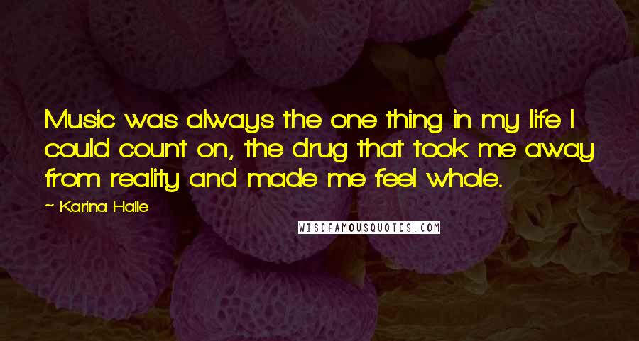 Karina Halle Quotes: Music was always the one thing in my life I could count on, the drug that took me away from reality and made me feel whole.