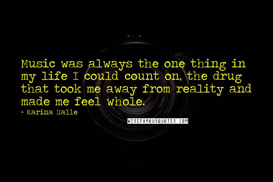 Karina Halle Quotes: Music was always the one thing in my life I could count on, the drug that took me away from reality and made me feel whole.