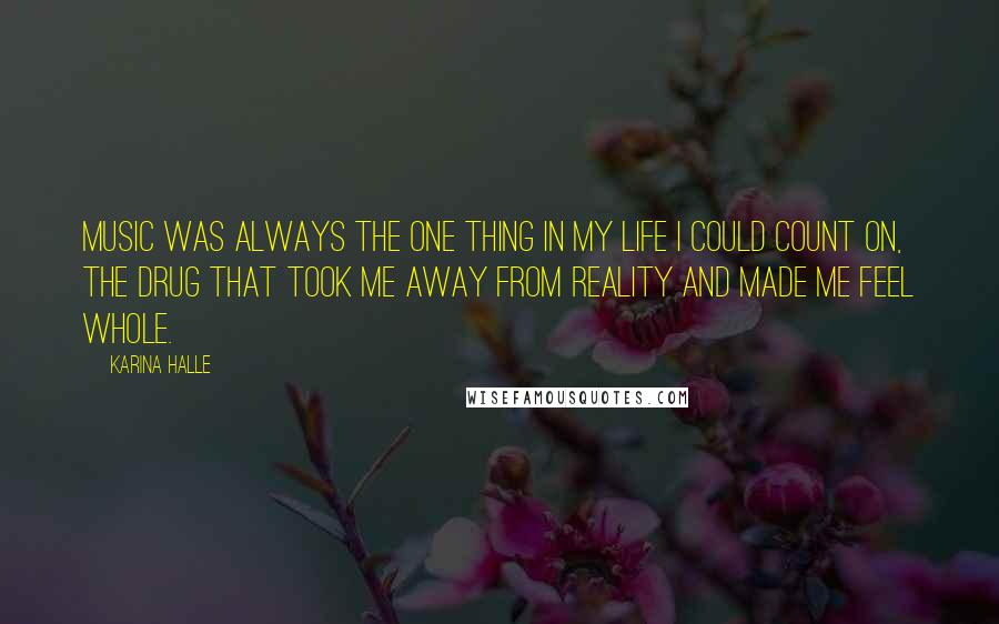 Karina Halle Quotes: Music was always the one thing in my life I could count on, the drug that took me away from reality and made me feel whole.