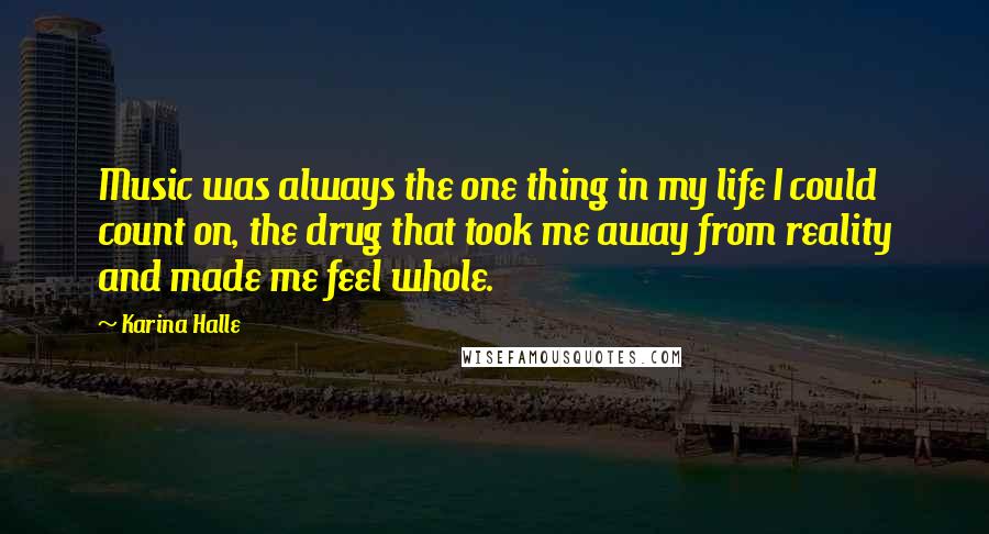 Karina Halle Quotes: Music was always the one thing in my life I could count on, the drug that took me away from reality and made me feel whole.
