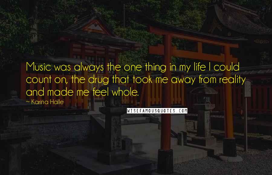 Karina Halle Quotes: Music was always the one thing in my life I could count on, the drug that took me away from reality and made me feel whole.