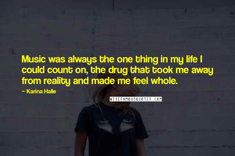 Karina Halle Quotes: Music was always the one thing in my life I could count on, the drug that took me away from reality and made me feel whole.