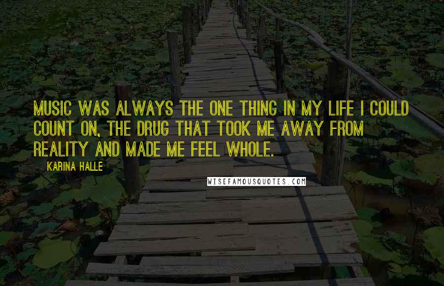 Karina Halle Quotes: Music was always the one thing in my life I could count on, the drug that took me away from reality and made me feel whole.