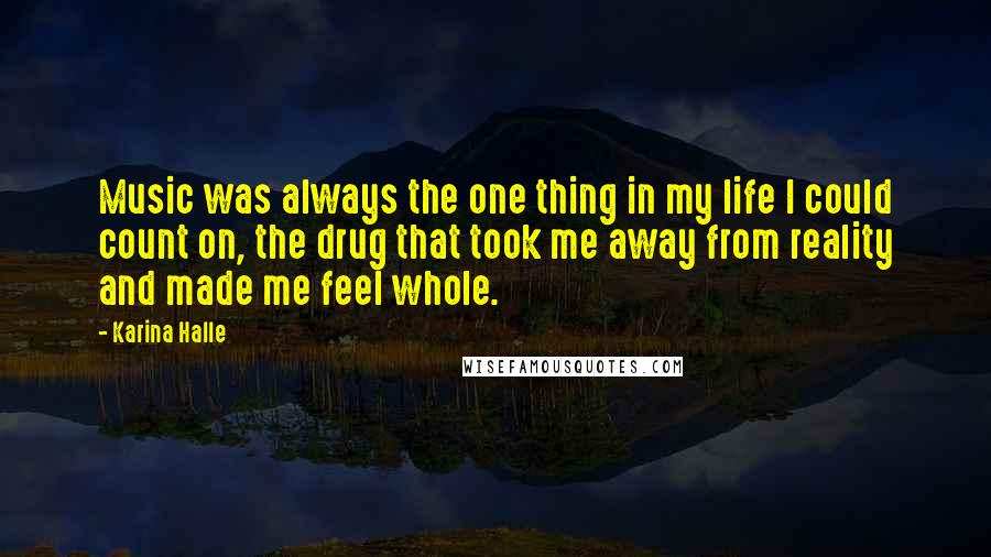 Karina Halle Quotes: Music was always the one thing in my life I could count on, the drug that took me away from reality and made me feel whole.