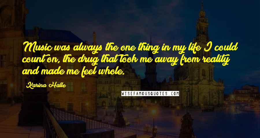 Karina Halle Quotes: Music was always the one thing in my life I could count on, the drug that took me away from reality and made me feel whole.