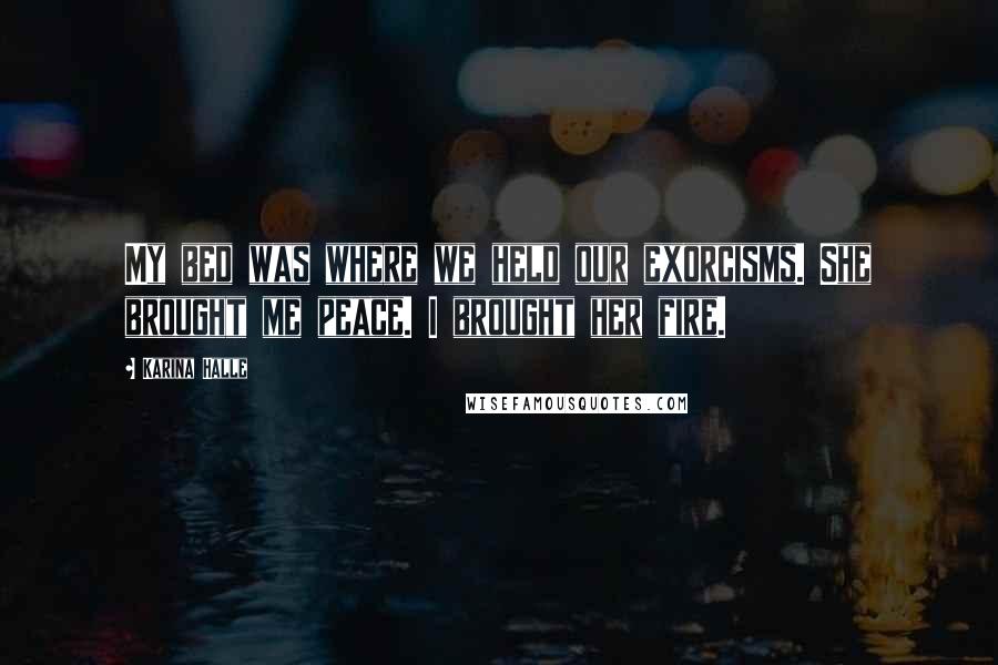 Karina Halle Quotes: My bed was where we held our exorcisms. She brought me peace. I brought her fire.