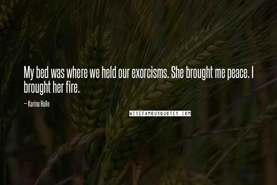 Karina Halle Quotes: My bed was where we held our exorcisms. She brought me peace. I brought her fire.