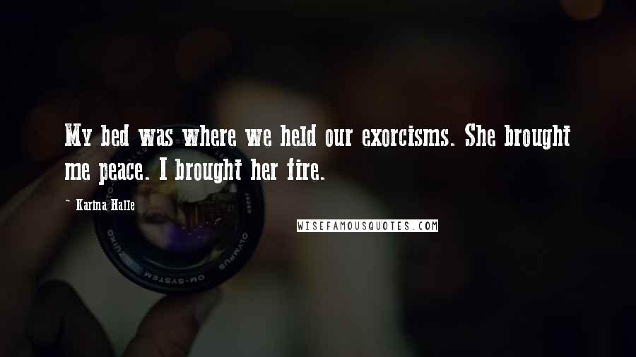 Karina Halle Quotes: My bed was where we held our exorcisms. She brought me peace. I brought her fire.