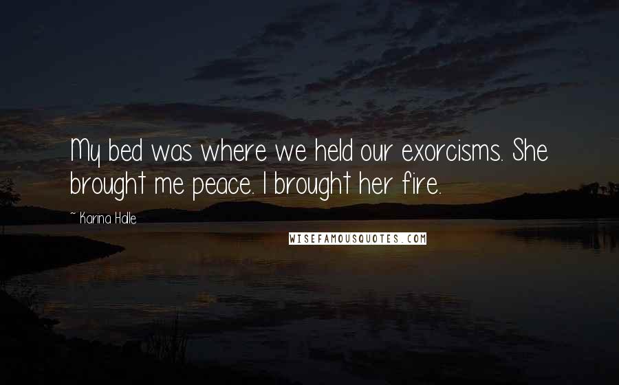 Karina Halle Quotes: My bed was where we held our exorcisms. She brought me peace. I brought her fire.