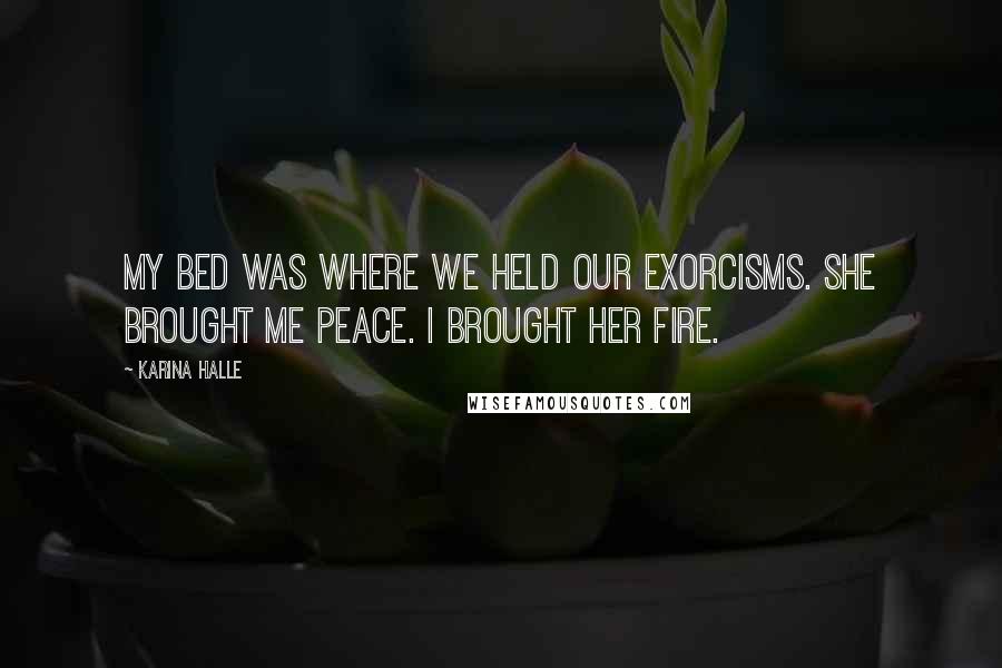 Karina Halle Quotes: My bed was where we held our exorcisms. She brought me peace. I brought her fire.