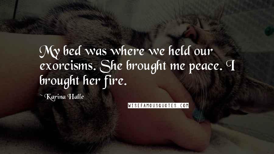 Karina Halle Quotes: My bed was where we held our exorcisms. She brought me peace. I brought her fire.