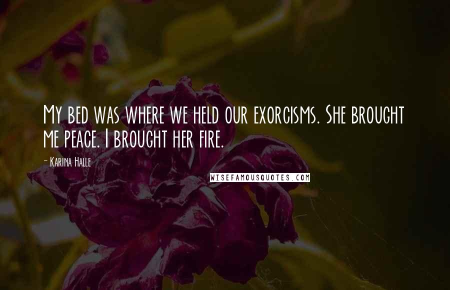 Karina Halle Quotes: My bed was where we held our exorcisms. She brought me peace. I brought her fire.